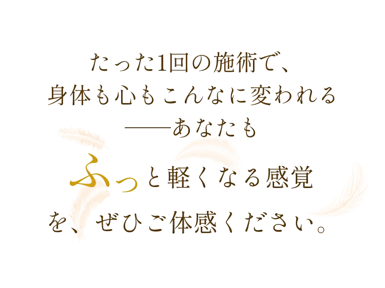 たった1階の施術で身体も心もこんなに変われる ――あなたもふっと軽くなる感覚をぜひご体感ください。